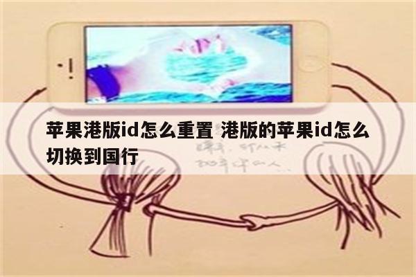 苹果港版id怎么重置 港版的苹果id怎么切换到国行