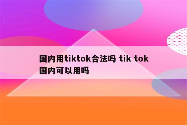 国内用tiktok合法吗 tik tok国内可以用吗