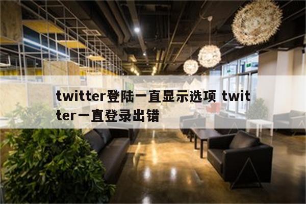 twitter登陆一直显示选项 twitter一直登录出错