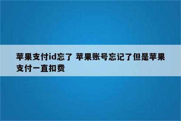 苹果支付id忘了 苹果账号忘记了但是苹果支付一直扣费