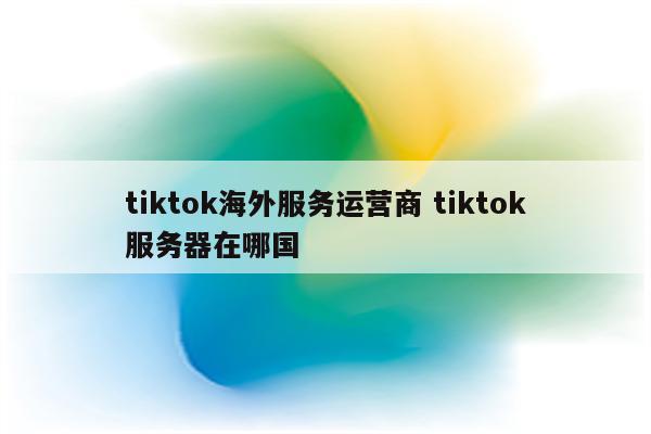 tiktok海外服务运营商 tiktok服务器在哪国