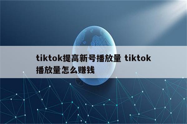 tiktok提高新号播放量 tiktok播放量怎么赚钱