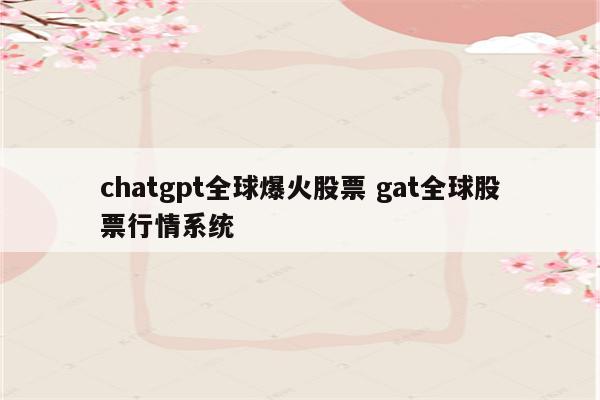 chatgpt全球爆火股票 gat全球股票行情系统