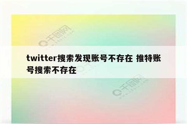 twitter搜索发现账号不存在 推特账号搜索不存在