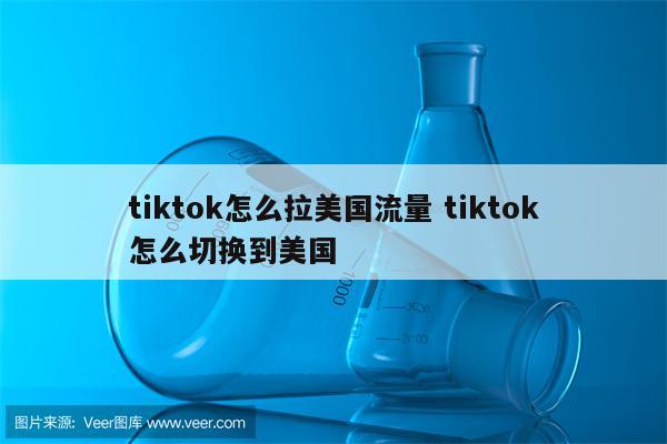 tiktok怎么拉美国流量 tiktok怎么切换到美国