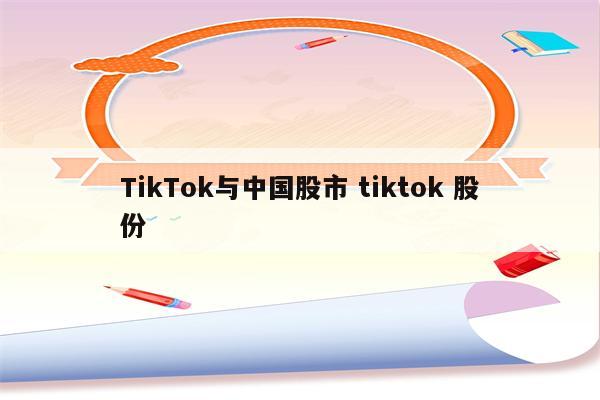 TikTok与中国股市 tiktok 股份