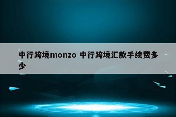 中行跨境monzo 中行跨境汇款手续费多少