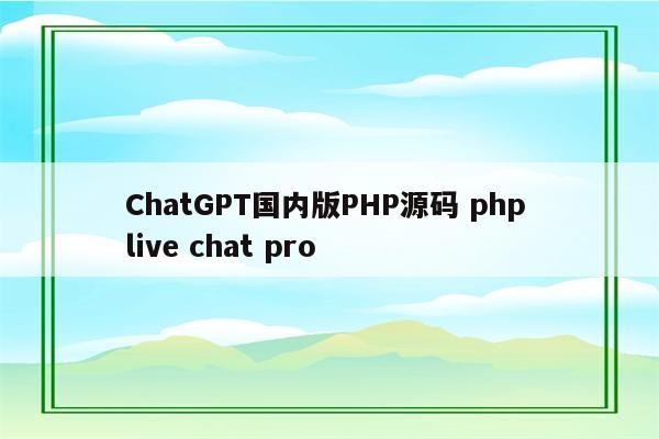 ChatGPT国内版PHP源码 php live chat pro