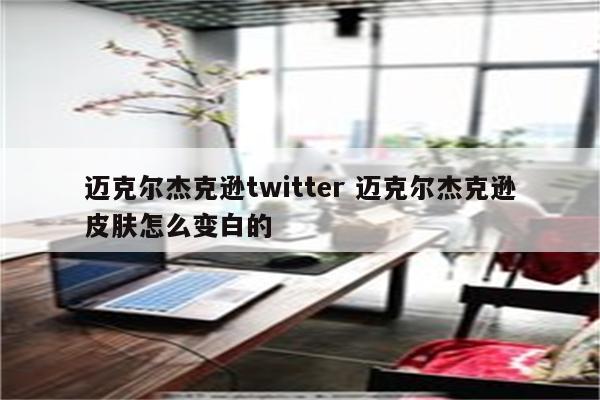迈克尔杰克逊twitter 迈克尔杰克逊皮肤怎么变白的