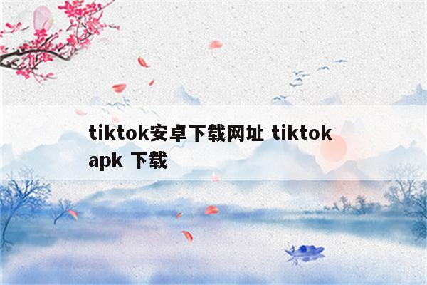 tiktok安卓下载网址 tiktok apk 下载