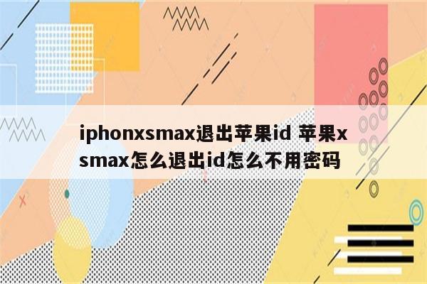 iphonxsmax退出苹果id 苹果xsmax怎么退出id怎么不用密码