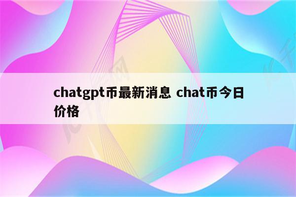 chatgpt币最新消息 chat币今日价格