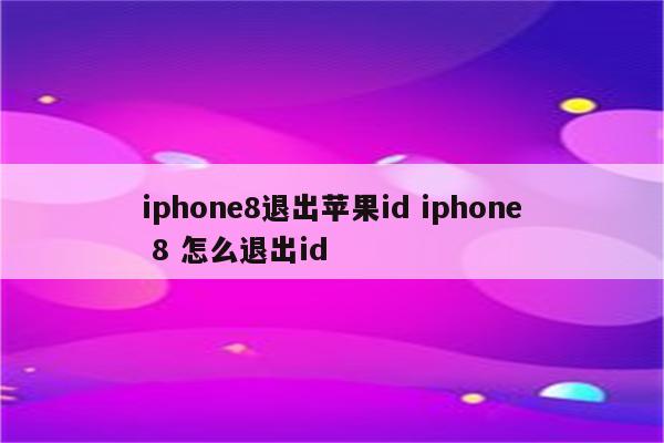 iphone8退出苹果id iphone 8 怎么退出id