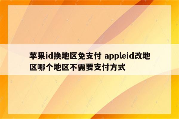 苹果id换地区免支付 appleid改地区哪个地区不需要支付方式
