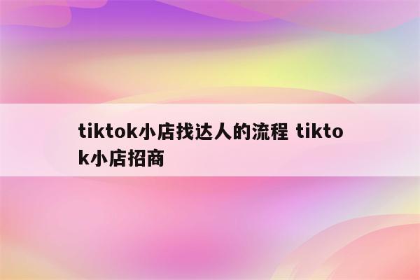 详细阅读:tiktok小店找达人的流程 tiktok小店招商 tiktok小店找达人的流程 tiktok小店招商