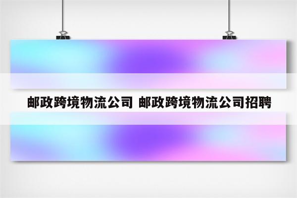邮政跨境物流公司 邮政跨境物流公司招聘