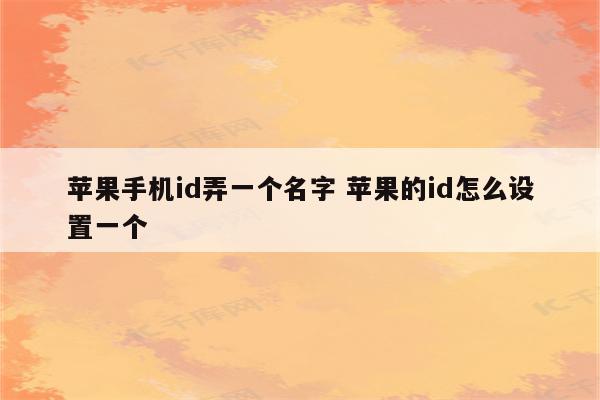 苹果手机id弄一个名字 苹果的id怎么设置一个