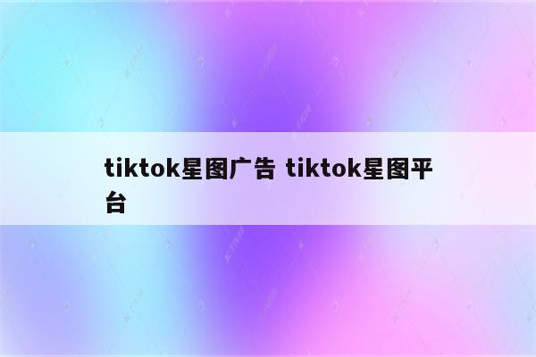 tiktok星图广告 tiktok星图平台