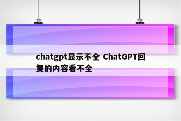 chatgpt显示不全 ChatGPT回复的内容看不全