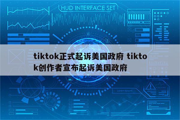 tiktok正式起诉美国政府 tiktok创作者宣布起诉美国政府