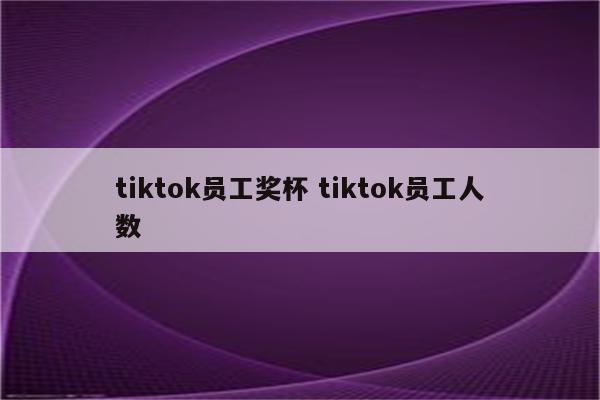 tiktok员工奖杯 tiktok员工人数