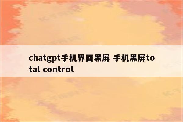 chatgpt手机界面黑屏 手机黑屏total control