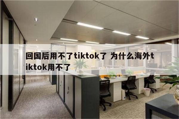 回国后用不了tiktok了 为什么海外tiktok用不了