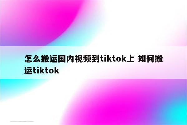 怎么搬运国内视频到tiktok上 如何搬运tiktok