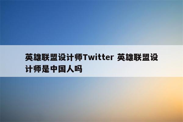 英雄联盟设计师Twitter 英雄联盟设计师是中国人吗