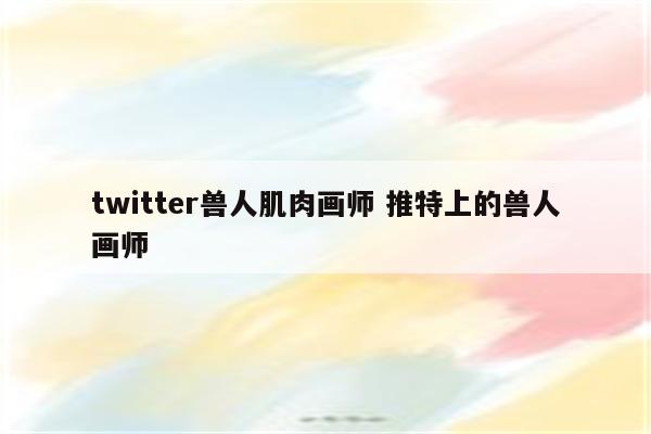 twitter兽人肌肉画师 推特上的兽人画师