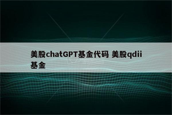 美股chatGPT基金代码 美股qdii基金