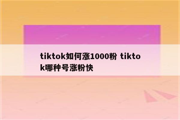 tiktok如何涨1000粉 tiktok哪种号涨粉快