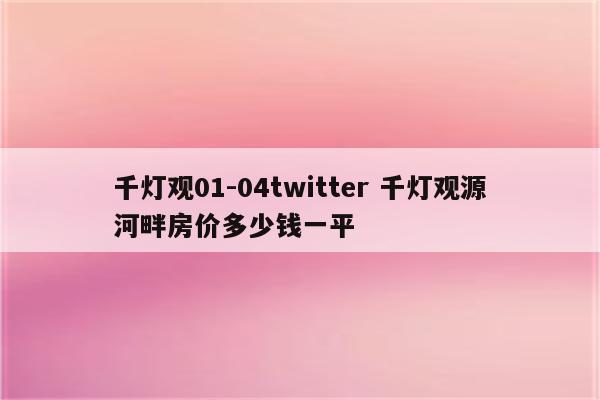 千灯观01-04twitter 千灯观源河畔房价多少钱一平