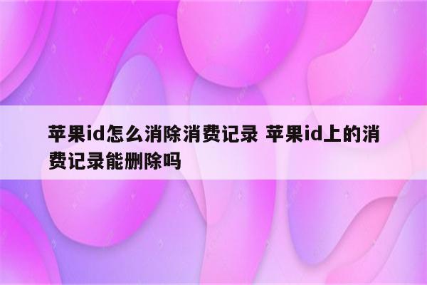 苹果id怎么消除消费记录 苹果id上的消费记录能删除吗