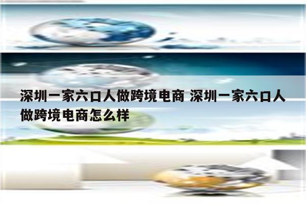 深圳一家六口人做跨境电商 深圳一家六口人做跨境电商怎么样