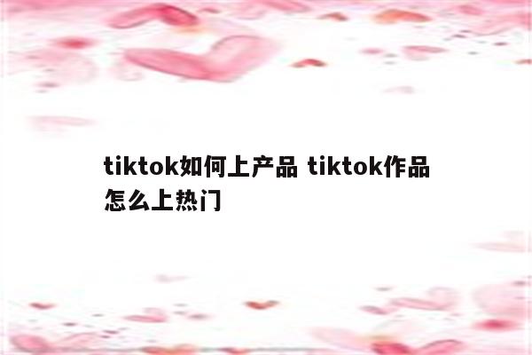 tiktok如何上产品 tiktok作品怎么上热门