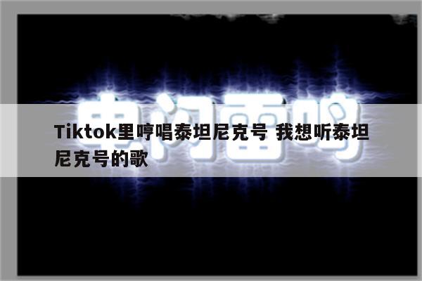 Tiktok里哼唱泰坦尼克号 我想听泰坦尼克号的歌