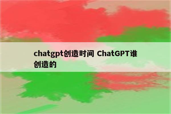 chatgpt创造时间 ChatGPT谁创造的