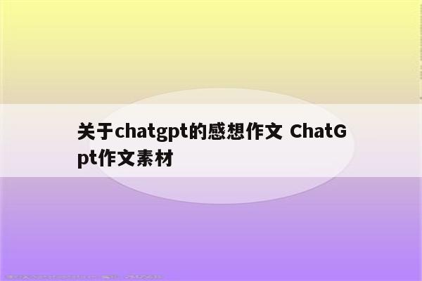 关于chatgpt的感想作文 ChatGpt作文素材