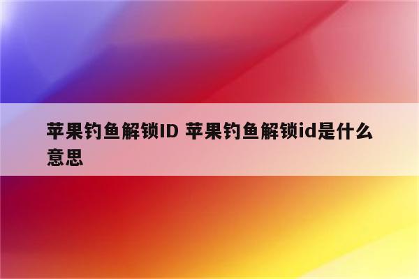 苹果钓鱼解锁ID 苹果钓鱼解锁id是什么意思