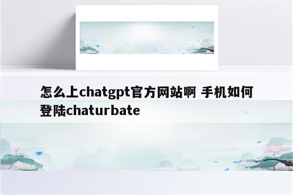 怎么上chatgpt官方网站啊 手机如何登陆chaturbate