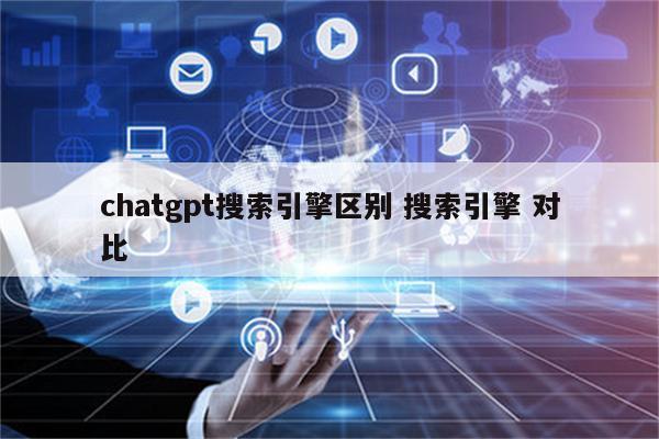 chatgpt搜索引擎区别 搜索引擎 对比