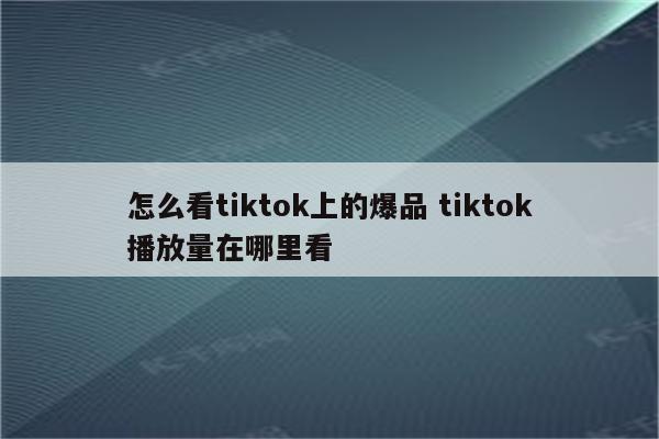 怎么看tiktok上的爆品 tiktok播放量在哪里看