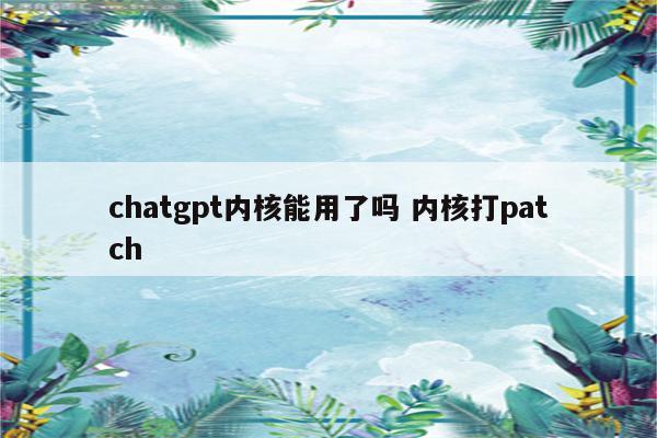 chatgpt内核能用了吗 内核打patch