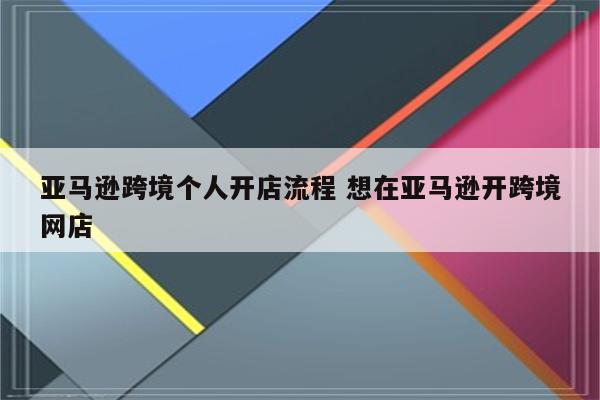 亚马逊跨境个人开店流程 想在亚马逊开跨境网店