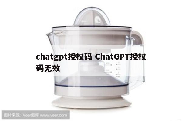chatgpt授权码 ChatGPT授权码无效