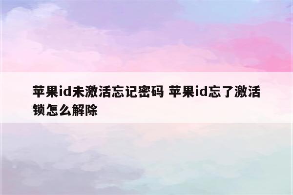 苹果id未激活忘记密码 苹果id忘了激活锁怎么解除