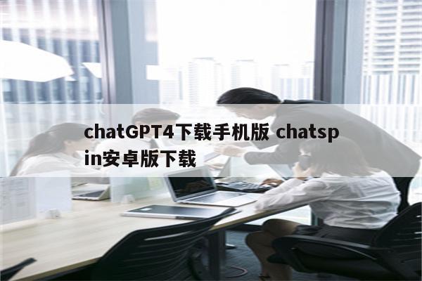 chatGPT4下载手机版 chatspin安卓版下载