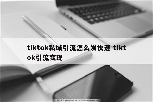 tiktok私域引流怎么发快递 tiktok引流变现