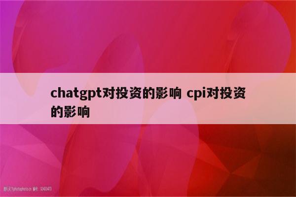 chatgpt对投资的影响 cpi对投资的影响